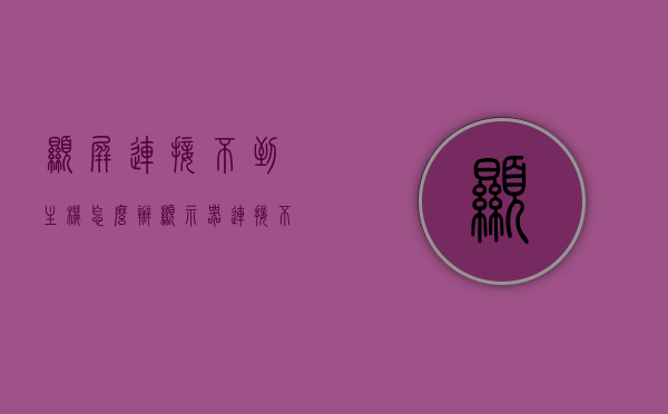显屏连接不到主机怎么办（显示器连接不到电脑），显示器连接失败，解决显屏无法连接到主机的问题