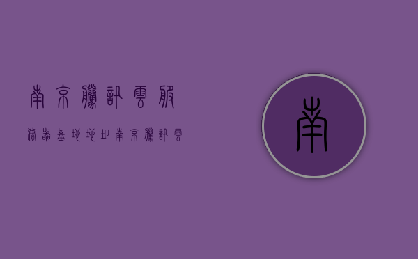 南京腾讯云服务器基地地址（南京 腾讯云），南京腾讯云服务器基地地址揭秘（腾讯云南京基地）