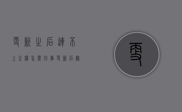 更新之后连不上主机怎么回事（更新后无法连接网络），更新后无法连接主机，解决更新后连不上网络的问题，更新后无法连接主机，解决网络连通问题，更新后无法连接主机，解决网络连通问题与连接难题 第1张