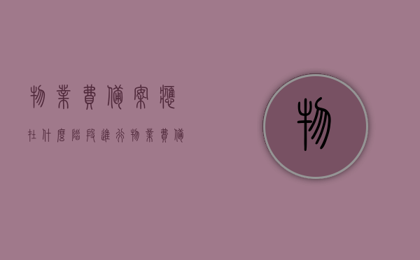 物业费备案应在什么阶段进行（物业费备案应在什么阶段进行），物业费备案的适当阶段，了解物业费备案流程与时间点 第1张