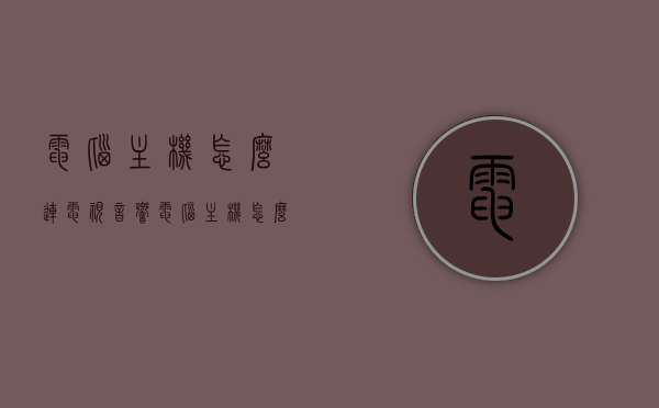 电脑主机怎么连电视音响（电脑主机怎么连电视音响设备），电脑主机连接电视音响的步骤指南，电脑主机连接电视音响的步骤详解，电脑主机与电视音响设备连接指南，电脑主机连接电视音响详解，步骤指南与操作技巧