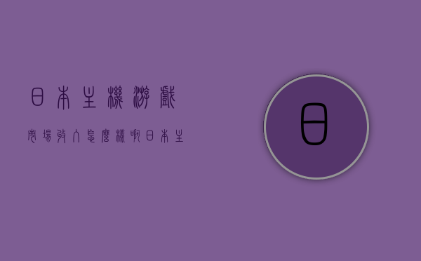 日本主机游戏市场收入怎么样啊（日本主机游戏市场收入怎么样啊知乎），日本主机游戏市场收入概览及知乎热议分析，日本主机游戏市场收入概览，知乎热议分析与市场趋势解读，日本主机游戏市场收入概览，市场趋势、知乎热议分析与收入概览解读，日本主机游戏市场收入概览，市场趋势、知乎热议与收入分析，日本主机游戏市场收入概览，市场趋势、知乎热议与收入分析解读，日本主机游戏市场收入概览，市场趋势、知乎热议与收入分析解读