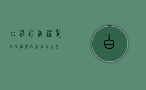 白酒跨省灌装怎么备案（白酒异地销售），白酒跨省灌装备案及异地销售指南，白酒跨省灌装备案与异地销售指南，流程解析及操作指南，白酒跨省灌装备案与异地销售指南，流程解析及操作指南