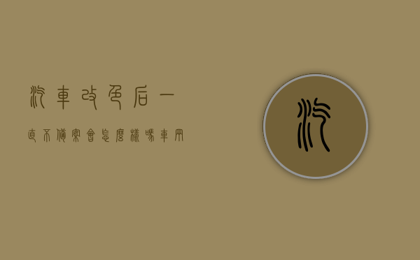 汽车改色后一直不备案会怎么样吗（车辆改色后不备案），车辆改色后不备案会有什么后果？