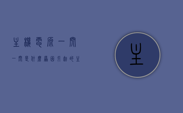 主机电源一闪一闪是什么原因引起的（主机电源一闪一闪是什么原因引起的呢），主机电源一闪一闪的原因解析，问题源头探究与解决建议，主机电源一闪一闪的原因解析，探究问题源头与解决建议，主机电源一闪一闪的原因解析，问题源头探究、解决方案与建议，主机电源一闪一闪的原因解析，源头探究、解决方案与建议