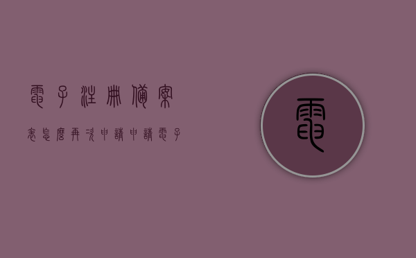 电子注册备案表怎么再次申请（申请电子注册备案表下次还能申请吗），如何重新申请电子注册备案表？下次申请流程解析！