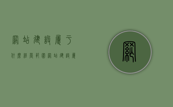 网站建设属于什么经营范围（网站建设属于什么职业类型），关于网站建设所属的经营范围与职业类型解析