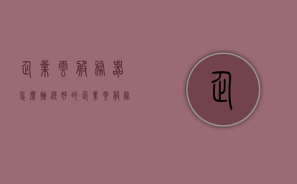 企业云服务器怎么挑选好的（企业云服务哪家好），如何挑选优质的企业云服务器及云服务提供商？ 第1张