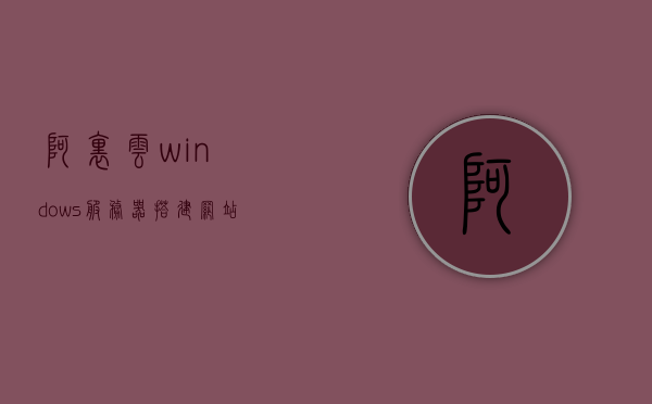 阿里云windows服务器搭建网站（阿里云ftp服务器怎么搭建），阿里云Windows服务器与FTP网站搭建指南