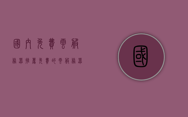 国内免费云服务器推荐（免费的云服务器哪家好），国内免费云服务器推荐，优质免费云服务器选择指南，国内免费云服务器推荐，优质选择指南与比较
