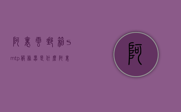 阿里云邮箱smtp服务器是什么（阿里邮箱 smtp），阿里云邮箱SMTP服务器简介及功能解析