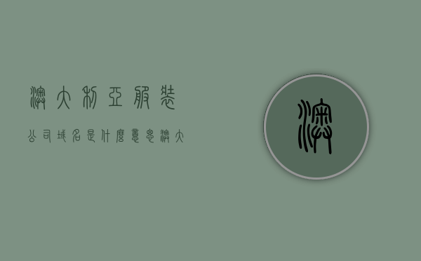 澳大利亚服装公司域名是什么意思（澳大利亚服装公司域名是什么意思啊），澳大利亚服装公司域名的含义解析 第1张