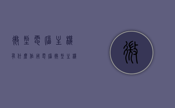 微型电脑主机有什么作用（电脑微型主机与一般主机的优劣），微型电脑主机功能解析，优势与劣势对比及与一般主机的差异