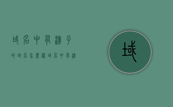 域名中有汉子的域名怎么样（域名中有汉子的域名怎么样填写），域名中含有汉字的域名填写指南及评估解析