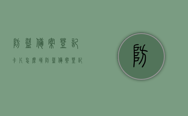 防盗备案登记卡片怎么填（防盗备案登记必须上吗），防盗备案登记卡片填写指南及必要性解析，防盗备案登记卡片填写指南，如何填写及必要性解析，防盗备案登记卡片填写指南，如何填写及必要性解析？防盗备案必须上吗？解析来了！
