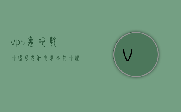 vps里的乾坤环境是什么意思（乾坤软件），乾坤软件中的乾坤环境在VPS中的含义解析，乾坤软件中的乾坤环境在VPS中的含义解析及运用探讨