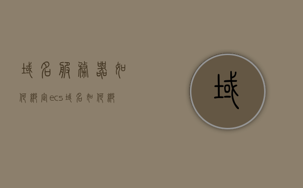 域名服务器如何绑定ecs（域名如何绑定服务器地址），域名服务器绑定ECS（域名绑定服务器地址详解）