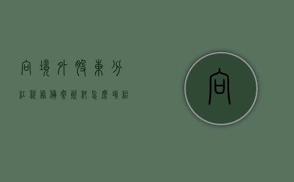 向境外股东分红税务备案资料怎么填（给境外股东分红），向境外股东分红税务备案资料填写指南（税务备案流程与资料详解），向境外股东分红税务备案资料详解，填写指南与流程概览，向境外股东分红的税务备案资料填写指南与详解，流程概览及资料准备要点，向境外股东分红的税务备案资料填写指南与流程详解，资料准备、填写步骤及注意事项，向境外股东分红的税务备案资料填写指南，流程、资料准备与注意事项详解，向境外股东分红的税务备案资料填写指南，流程、资料准备与注意事项全解析