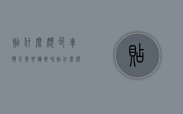 贴什么颜色车膜不需要备案呢（贴什么颜色的膜不用备案），贴车膜颜色指南，哪些颜色无需备案？，贴车膜颜色指南，哪些车膜颜色无需备案？，贴车膜颜色指南，哪些车膜颜色不需要备案？ 第1张