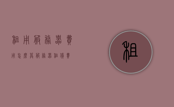 租用服务器费用怎么算（服务器租赁费），服务器租赁费用详解，如何计算租用服务器费用？