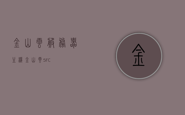 金山云服务器主机（金山云src），金山云服务器主机功能概览（金山云src），金山云服务器主机功能概览（金山云src深度介绍）