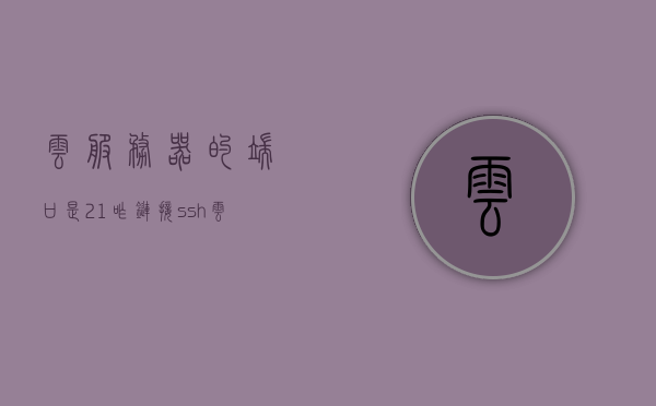 云服务器的端口是21咋链接ssh（云服务http端口），云服务器端口21的SSH连接指南，云服务HTTP端口使用技巧，云服务器端口21 SSH连接指南，云服务HTTP端口使用技巧，云服务器端口21 SSH连接指南，云服务HTTP端口的使用技巧