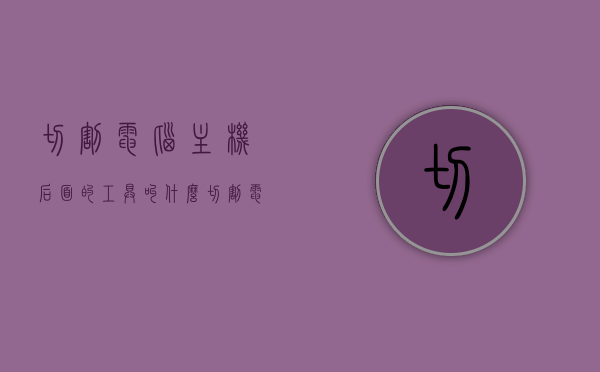 切割电脑主机后面的工具叫什么（切割电脑主机后面的工具叫什么名字），电脑主机后面切割工具的名称介绍