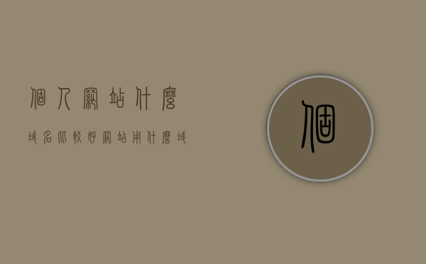 个人网站什么域名比较好（网站用什么域名好），个人网站域名选择指南，哪些域名更适合你的网站？，个人网站域名选择指南，如何选择最佳的域名？，个人网站域名选择指南，如何挑选最佳域名？，个人网站域名选择指南，如何挑选最佳域名？，个人网站域名选择指南，如何挑选最佳域名？
