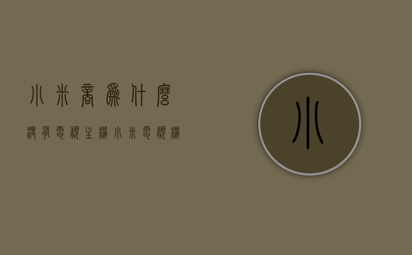 小米商为什么没有电视主机（小米电视机为什么没有电视直播），小米电视产品解析，为何缺失电视主机及直播功能？，小米电视解析，为何缺少电视主机及直播功能？揭秘背后的原因！，揭秘原因！小米电视为何缺失电视主机及直播功能？深度解析产品特性与背后的考量！