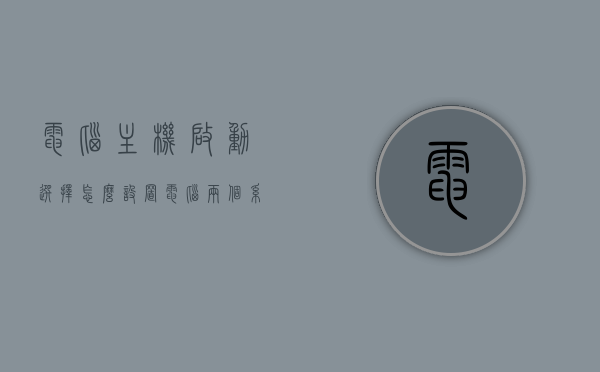 电脑主机启动选择怎么设置（电脑两个系统怎么选择启动），电脑双系统启动设置，如何选择与设置电脑主机启动？