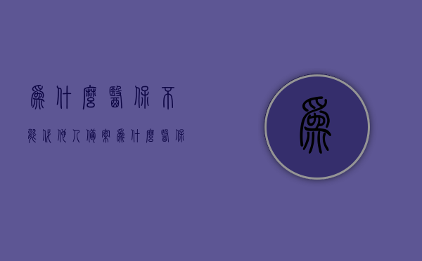 为什么医保不能代他人备案（为什么医保不能代他人备案报销），医保为何不能代他人备案报销？解析其中原因。，医保不能代他人备案报销的原因解析