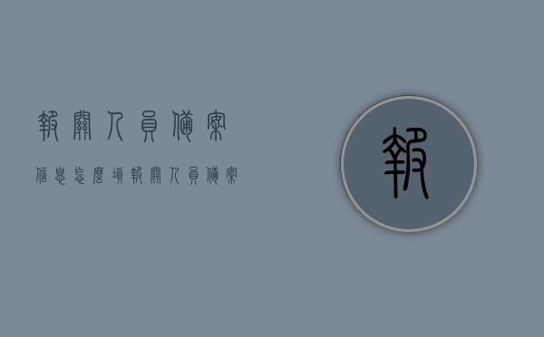 报关人员备案信息怎么填（报关人员备案信息怎么填写才正确），报关人员备案信息正确填写指南
