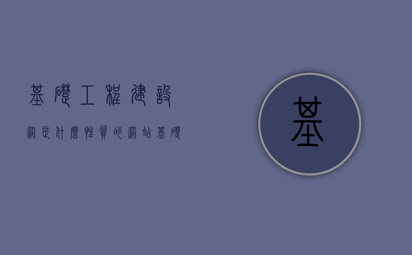 基础工程建设网是什么性质的网站（基础工程信息网），基础工程建设网的性质与特点解析（基础工程信息网） 第1张