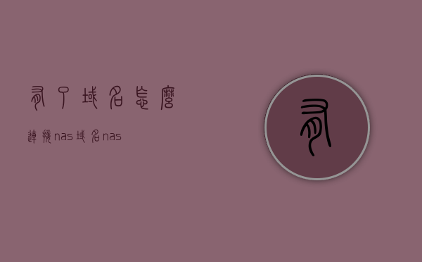 有了域名怎么连接nas（域名 nas），域名连接NAS指南，如何轻松实现域名与NAS的对接？，域名连接NAS指南，轻松实现域名与NAS对接