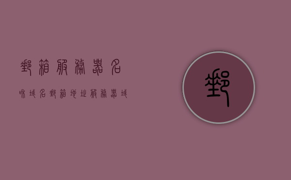 邮箱服务器名和域名（邮箱地址服务器域名），邮箱服务器名与域名解析，邮箱地址的全面解析，邮箱服务器名与域名解析详解，全面解析邮箱地址结构
