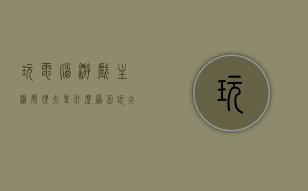 玩电脑游戏主机声很大是什么原因（玩大型游戏时主机有滋滋声），电脑游戏主机噪音大及玩大型游戏时滋滋声原因解析，电脑游戏主机噪音大及滋滋声原因解析，大型游戏运行时的声源探究，电脑游戏主机噪音大及运行大型游戏时滋滋声原因解析，声源探究与解析