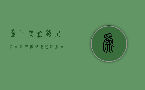 为什么新能源汽车需要备案呢（新能源车为什么都是上牌了的），新能源汽车备案与上牌的原因探究