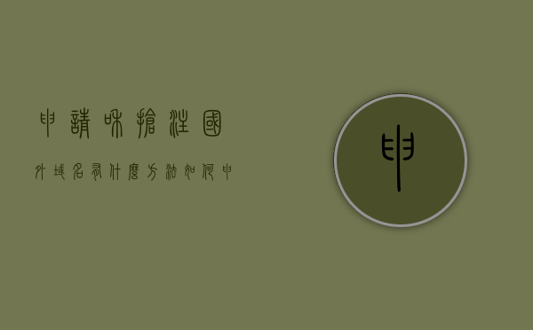 申请和抢注国外域名有什么方法（如何申请国外域名），如何申请和抢注国外域名？攻略分享！，申请和抢注国外域名方法与攻略分享