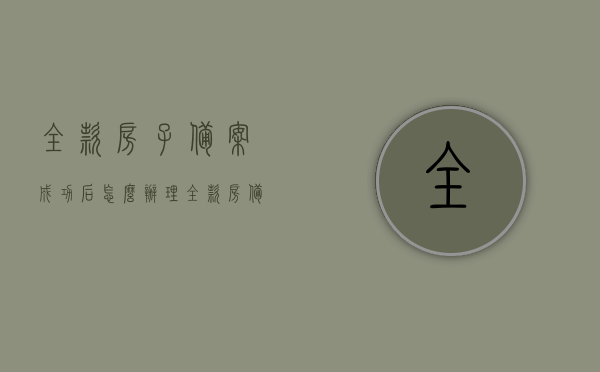 全款房子备案成功后怎么办理（全款房备案了怎么买卖），全款房子备案成功后的买卖流程及注意事项，全款房子备案成功后买卖流程及注意事项详解，从成功备案到交易完成全攻略！，全款房子备案成功后买卖流程及注意事项详解，从成功备案到交易完成的全攻略！，全款房子备案成功后买卖流程详解，从成功备案到交易完成的全程指南！，全款房子备案成功后买卖流程详解，从成功备案到交易完成的全程指南！，全款房子备案成功后的买卖流程详解，从成功备案到交易完成的全程指南！