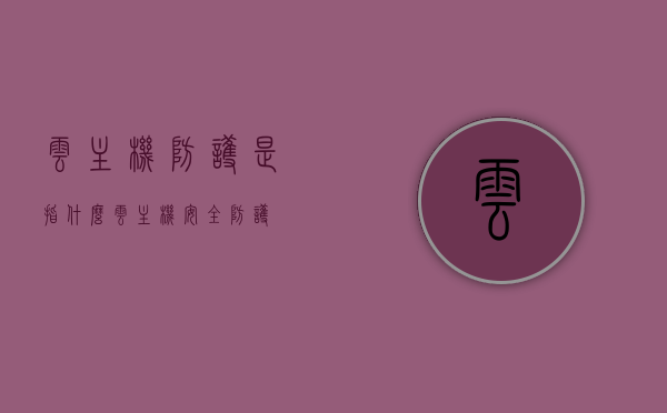 云主机防护是指什么（云主机安全防护），云主机安全防护详解，什么是云主机防护？，云主机安全防护详解，概念、措施与重要性，云主机安全防护详解，概念、措施与重要性全解析，云主机安全防护详解，概念、措施与重要性全面解析及云主机防护概念梳理，云主机安全防护详解，概念、措施与重要性全面解析及概念梳理