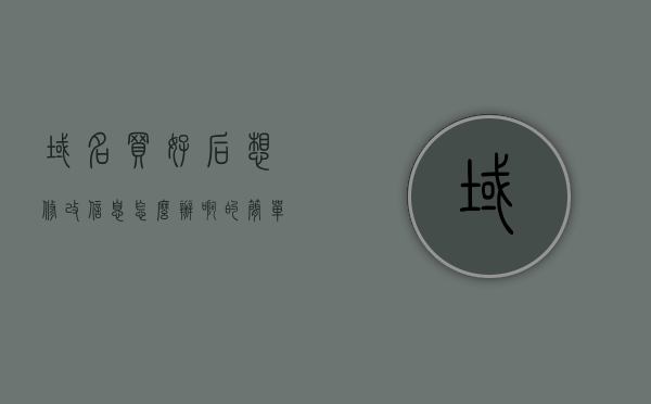 域名买好后想修改信息怎么办啊的简单介绍，域名信息修改流程简介，步骤与操作指南，域名信息修改流程详解，从购买到修改的操作指南与步骤简介