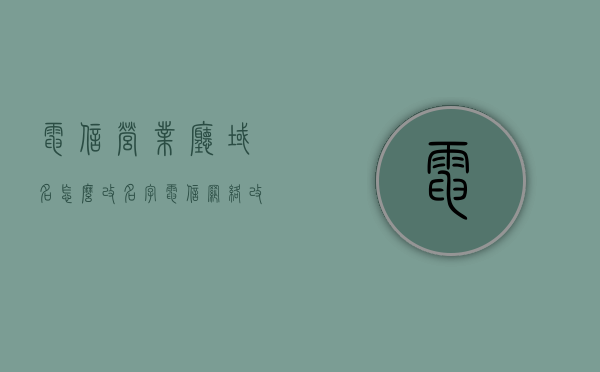 电信营业厅域名怎么改名字（电信网络改名），电信营业厅域名名称更改指南，电信网络域名改名操作详解，电信营业厅域名名称更改详解，从入门到精通的改名指南，电信营业厅域名名称更改详解，从入门到精通的改名指南，电信营业厅域名名称更改详解，从入门到精通的改名指南与操作手册，电信营业厅域名名称更改详解，从入门到精通的指南与操作手册，电信营业厅域名名称更改详解，从入门到精通的指南与操作手册