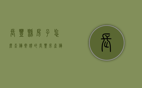 长丰县房子怎么查备案价的（长丰房产备案查询系统），长丰县房产备案查询系统及备案价查询指南 第1张