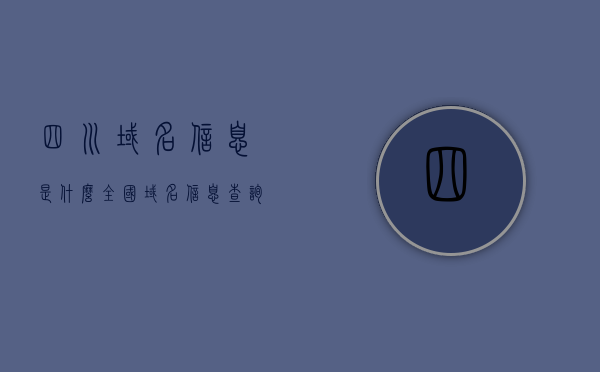 四川域名信息是什么（全国域名信息查询），四川和全国域名信息查询详解