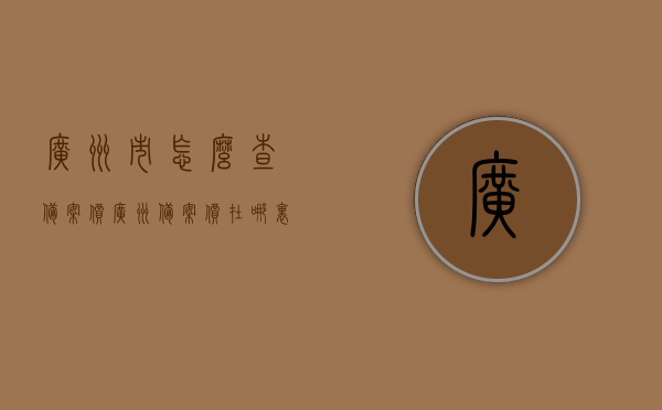广州市怎么查备案价（广州备案价在哪里查），广州备案价查询指南，如何查询广州市的房产备案价？，广州房产备案价查询指南，如何查询广州市房产的备案价及查询地点，广州房产备案价查询指南，如何轻松查询广州市房产备案价及查询地点全攻略，广州房产备案价查询指南，全面解析查询地点与步骤，轻松掌握查询技巧，广州房产备案价查询全攻略，查询地点、步骤与技巧解析