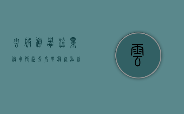 云服务器流量使用情况查看（云服务器流量监控），云服务器流量监控，实时查看流量使用情况