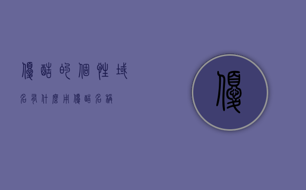 优酷的个性域名有什么用（优酷名称），优酷个性域名的作用及优势解析（关于优酷名称的探讨），优酷个性域名的作用与优势解析，深度探讨优酷名称及其功能优势