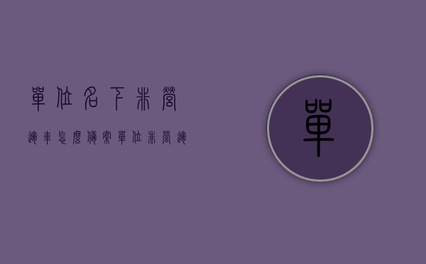 单位名下非营运车怎么备案（单位非营运车辆备案），单位非营运车辆备案流程详解，如何为名下非营运车成功备案？，单位非营运车辆备案详解，备案流程、注意事项及成功备案指南，单位非营运车辆备案详解，流程、注意事项及成功备案指南，单位非营运车辆备案详解，流程、注意事项及成功备案指南，单位非营运车辆备案详解，流程、注意事项及成功备案指南，单位非营运车辆备案流程详解，从备案流程到成功备案的全方位指南，单位非营运车辆备案流程详解，从申请到成功备案的全方位指南