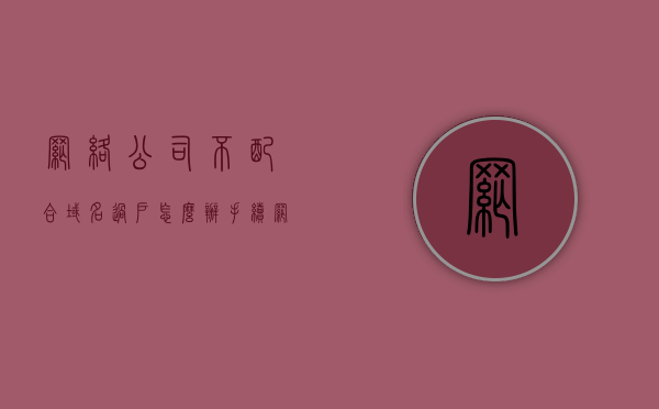 网络公司不配合域名过户怎么办手续（网络公司不配合域名过户怎么办手续流程），网络公司不配合域名过户的处理流程及应对策略，网络公司不配合域名过户的处理流程与应对策略，手续流程详解及应对方法探讨，网络公司不配合域名过户的处理流程与应对策略详解，手续流程、应对方法探讨