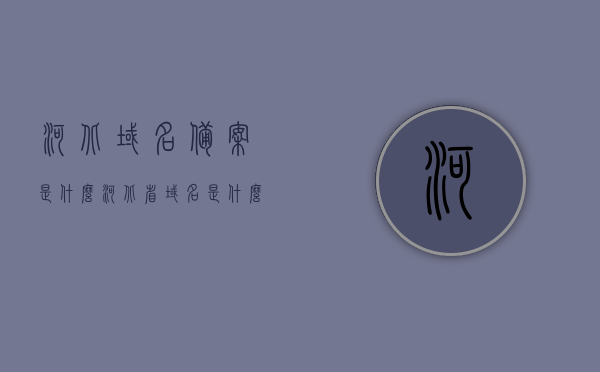 河北域名备案是什么（河北省域名是什么），河北域名备案详解及河北省域名概述，河北域名备案详解与河北省域名概述，定义、流程及重要性